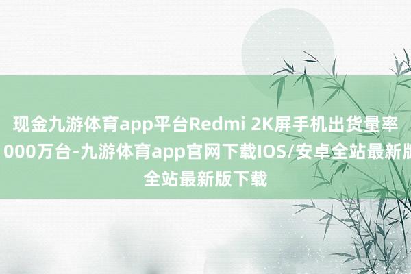 现金九游体育app平台Redmi 2K屏手机出货量率先了1000万台-九游体育app官网下载IOS/安卓全站最新版下载