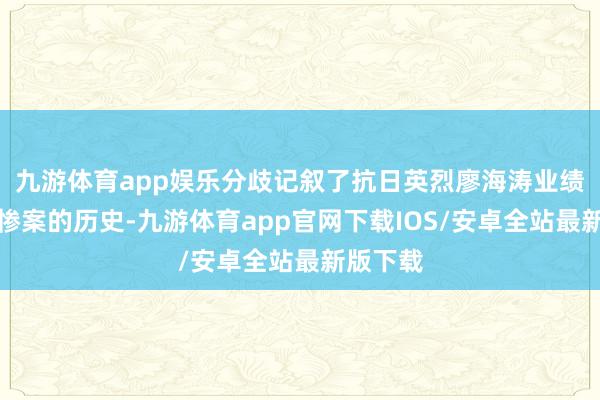 九游体育app娱乐分歧记叙了抗日英烈廖海涛业绩和莲塘惨案的历史-九游体育app官网下载IOS/安卓全站最新版下载