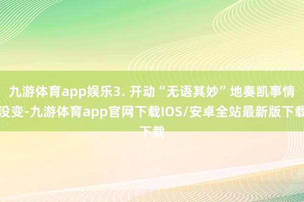 九游体育app娱乐3. 开动“无语其妙”地奏凯事情没变-九游体育app官网下载IOS/安卓全站最新版下载