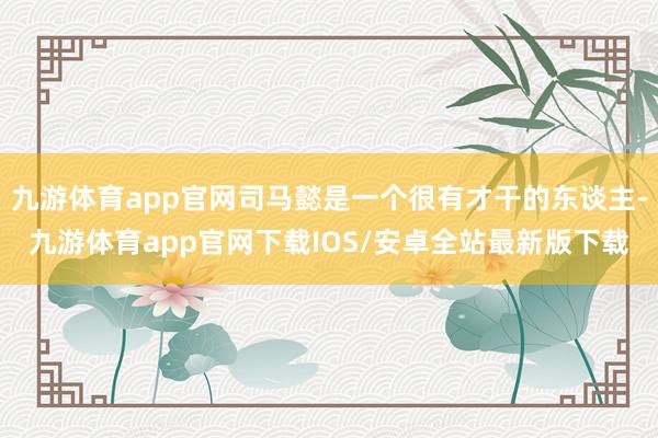 九游体育app官网司马懿是一个很有才干的东谈主-九游体育app官网下载IOS/安卓全站最新版下载