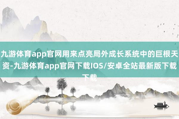 九游体育app官网用来点亮局外成长系统中的巨根天资-九游体育app官网下载IOS/安卓全站最新版下载