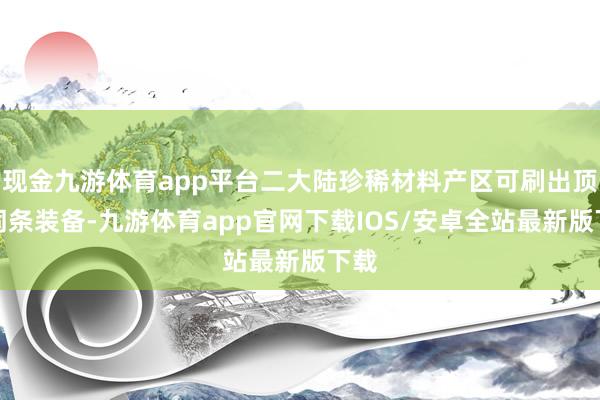 现金九游体育app平台二大陆珍稀材料产区可刷出顶级词条装备-九游体育app官网下载IOS/安卓全站最新版下载