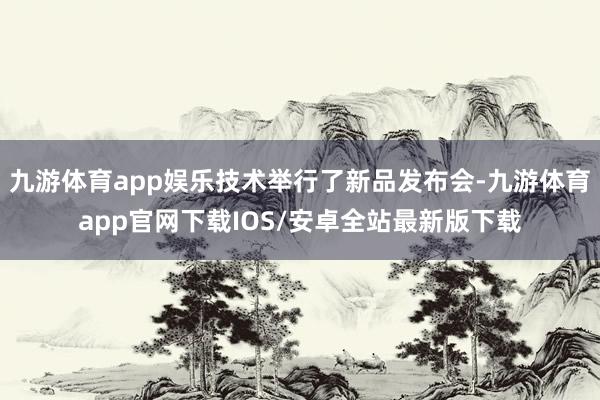 九游体育app娱乐技术举行了新品发布会-九游体育app官网下载IOS/安卓全站最新版下载
