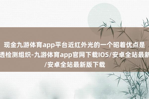 现金九游体育app平台近红外光的一个昭着优点是组织穿透检测组织-九游体育app官网下载IOS/安卓全站最新版下载
