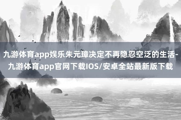 九游体育app娱乐朱元璋决定不再隐忍空泛的生活-九游体育app官网下载IOS/安卓全站最新版下载