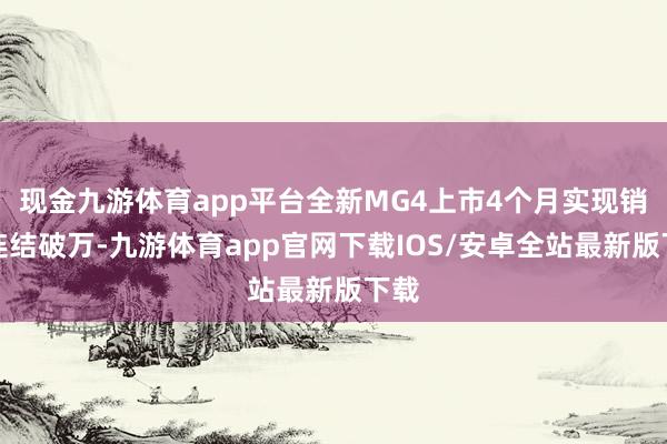 现金九游体育app平台全新MG4上市4个月实现销量连结破万-九游体育app官网下载IOS/安卓全站最新版下载