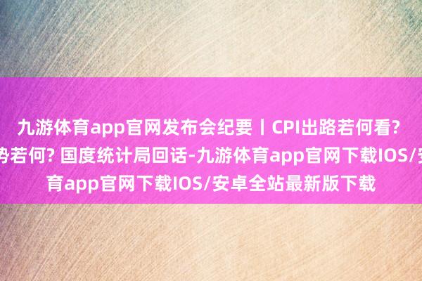 九游体育app官网发布会纪要丨CPI出路若何看? 11月房地产市集走势若何? 国度统计局回话-九游体育app官网下载IOS/安卓全站最新版下载