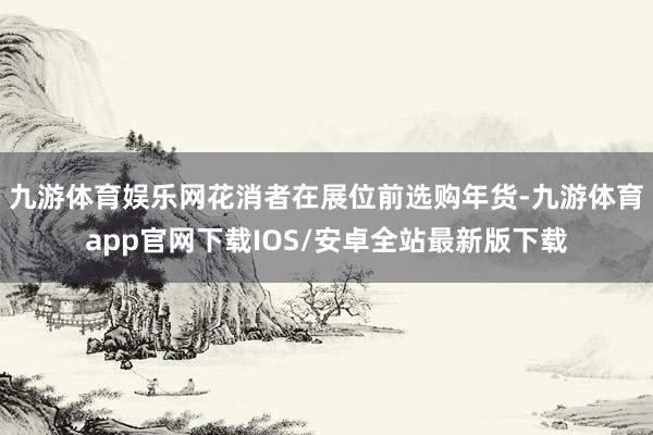 九游体育娱乐网　　花消者在展位前选购年货-九游体育app官网下载IOS/安卓全站最新版下载