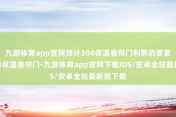 九游体育app官网预计304保温卷帘门利弊的要素礼聘304保温卷帘门-九游体育app官网下载IOS/安卓全站最新版下载