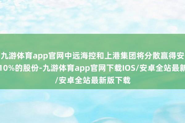 九游体育app官网中远海控和上港集团将分散赢得安吉物流10%的股份-九游体育app官网下载IOS/安卓全站最新版下载