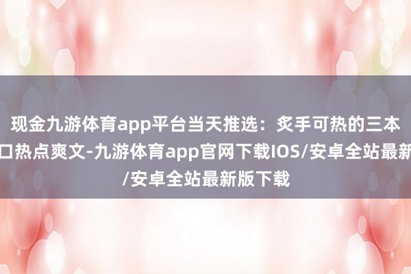 现金九游体育app平台当天推选：炙手可热的三本军旅糊口热点爽文-九游体育app官网下载IOS/安卓全站最新版下载