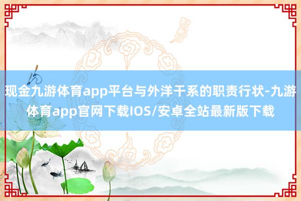 现金九游体育app平台与外洋干系的职责行状-九游体育app官网下载IOS/安卓全站最新版下载