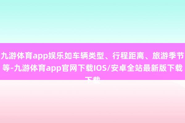 九游体育app娱乐如车辆类型、行程距离、旅游季节等-九游体育app官网下载IOS/安卓全站最新版下载
