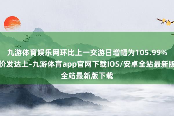 九游体育娱乐网环比上一交游日增幅为105.99%；股价发达上-九游体育app官网下载IOS/安卓全站最新版下载