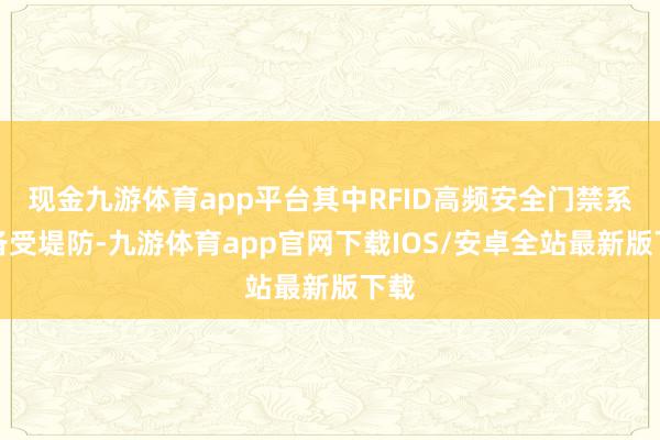 现金九游体育app平台其中RFID高频安全门禁系统备受堤防-九游体育app官网下载IOS/安卓全站最新版下载