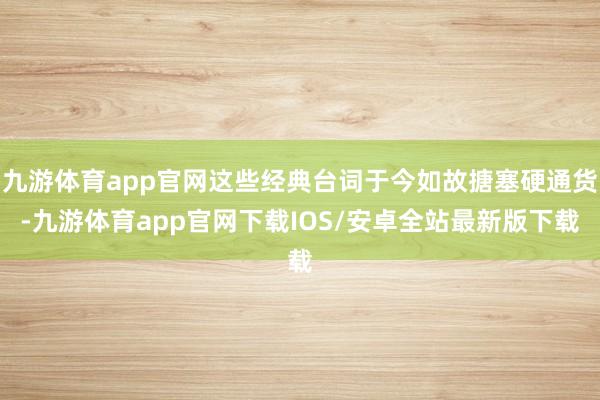 九游体育app官网这些经典台词于今如故搪塞硬通货-九游体育app官网下载IOS/安卓全站最新版下载