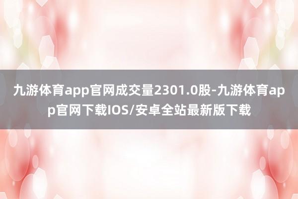 九游体育app官网成交量2301.0股-九游体育app官网下载IOS/安卓全站最新版下载