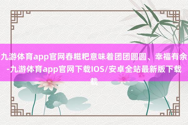 九游体育app官网舂糍粑意味着团团圆圆、幸福有余-九游体育app官网下载IOS/安卓全站最新版下载