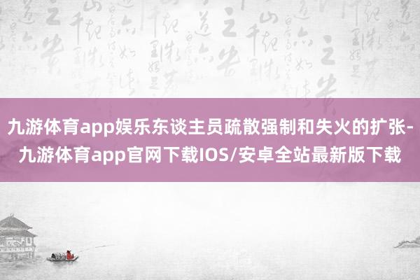 九游体育app娱乐东谈主员疏散强制和失火的扩张-九游体育app官网下载IOS/安卓全站最新版下载