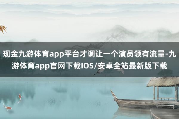现金九游体育app平台才调让一个演员领有流量-九游体育app官网下载IOS/安卓全站最新版下载