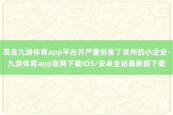 现金九游体育app平台并严重伤害了该州的小企业-九游体育app官网下载IOS/安卓全站最新版下载