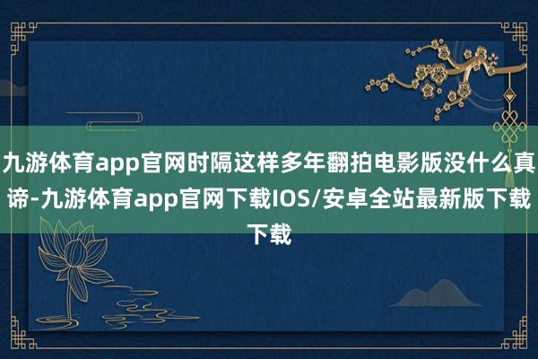 九游体育app官网时隔这样多年翻拍电影版没什么真谛-九游体育app官网下载IOS/安卓全站最新版下载