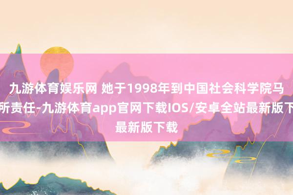 九游体育娱乐网 她于1998年到中国社会科学院马列所责任-九游体育app官网下载IOS/安卓全站最新版下载