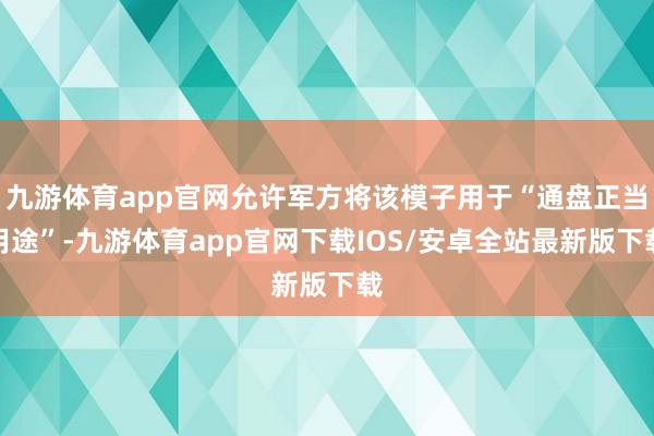 九游体育app官网允许军方将该模子用于“通盘正当用途”-九游体育app官网下载IOS/安卓全站最新版下载