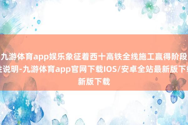 九游体育app娱乐象征着西十高铁全线施工赢得阶段性说明-九游体育app官网下载IOS/安卓全站最新版下载