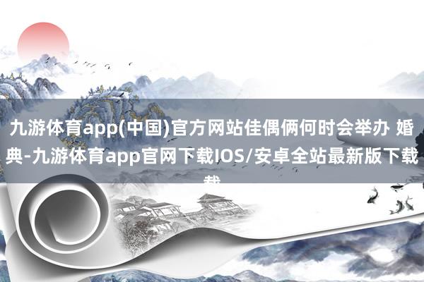 九游体育app(中国)官方网站佳偶俩何时会举办 婚典-九游体育app官网下载IOS/安卓全站最新版下载