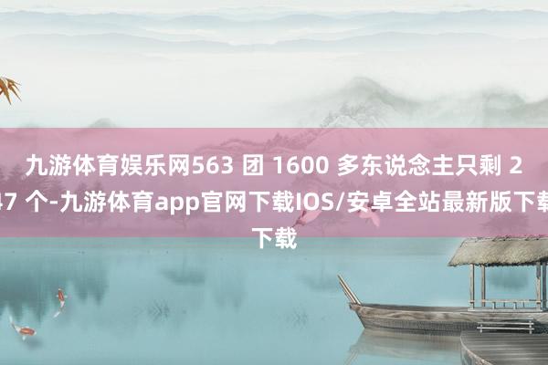 九游体育娱乐网563 团 1600 多东说念主只剩 247 个-九游体育app官网下载IOS/安卓全站最新版下载