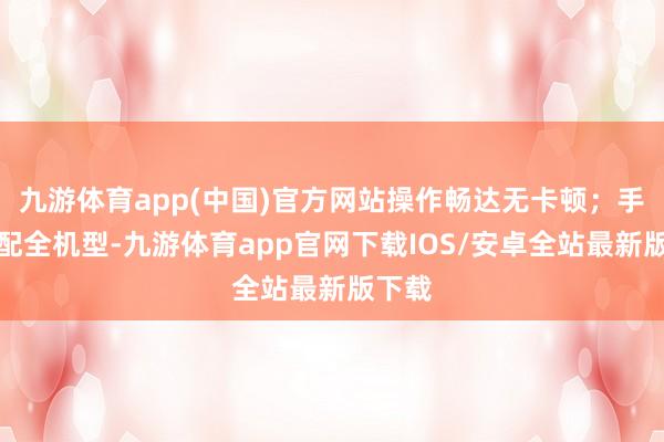 九游体育app(中国)官方网站操作畅达无卡顿；手游适配全机型-九游体育app官网下载IOS/安卓全站最新版下载