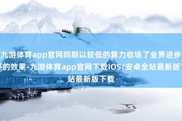 九游体育app官网同期以较低的算力收场了业界进步水平的效果-九游体育app官网下载IOS/安卓全站最新版下载