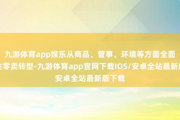 九游体育app娱乐从商品、管事、环境等方面全面向品性零卖转型-九游体育app官网下载IOS/安卓全站最新版下载