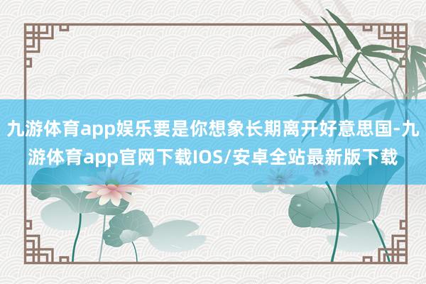 九游体育app娱乐要是你想象长期离开好意思国-九游体育app官网下载IOS/安卓全站最新版下载