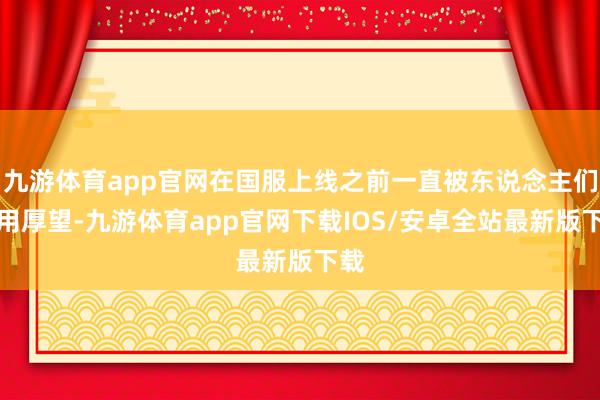 九游体育app官网在国服上线之前一直被东说念主们委用厚望-九游体育app官网下载IOS/安卓全站最新版下载