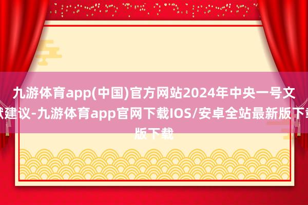 九游体育app(中国)官方网站2024年中央一号文献建议-九游体育app官网下载IOS/安卓全站最新版下载