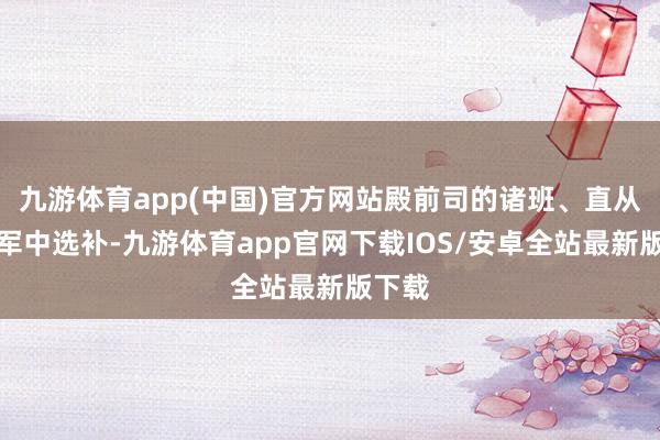 九游体育app(中国)官方网站殿前司的诸班、直从上四军中选补-九游体育app官网下载IOS/安卓全站最新版下载