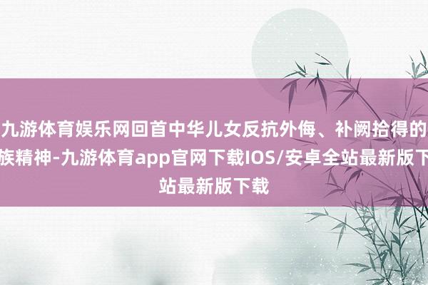九游体育娱乐网回首中华儿女反抗外侮、补阙拾得的民族精神-九游体育app官网下载IOS/安卓全站最新版下载