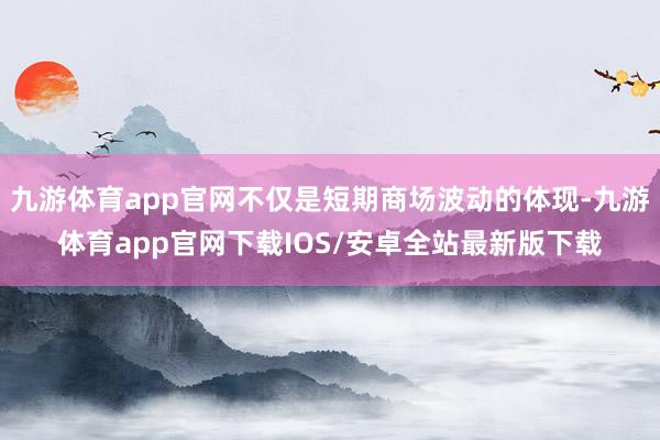 九游体育app官网不仅是短期商场波动的体现-九游体育app官网下载IOS/安卓全站最新版下载