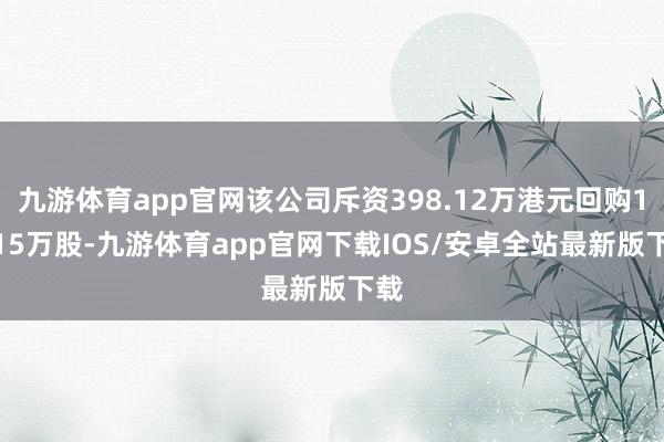 九游体育app官网该公司斥资398.12万港元回购10.15万股-九游体育app官网下载IOS/安卓全站最新版下载