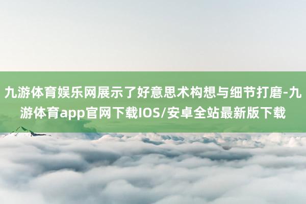 九游体育娱乐网展示了好意思术构想与细节打磨-九游体育app官网下载IOS/安卓全站最新版下载